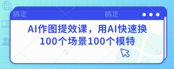 AI作图提效课，用AI快速换100个场景100个模特-卓别林资源社