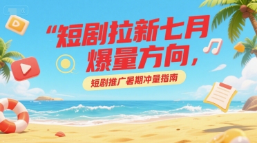 短剧拉新七月爆量方向，短剧推广暑期冲量指南-卓别林资源社