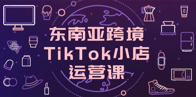 东南亚跨境TikTok小店运营课，掌握店铺设置与流量转化核心技巧-卓别林资源社