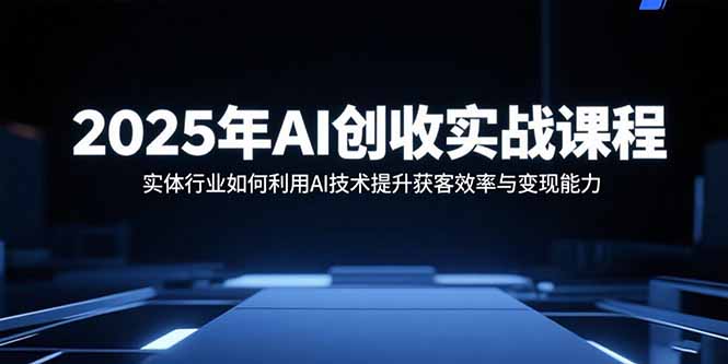 2025年AI创收实战课程：实体行业如何利用AI技术提升获客效率与变现能力-卓别林资源社