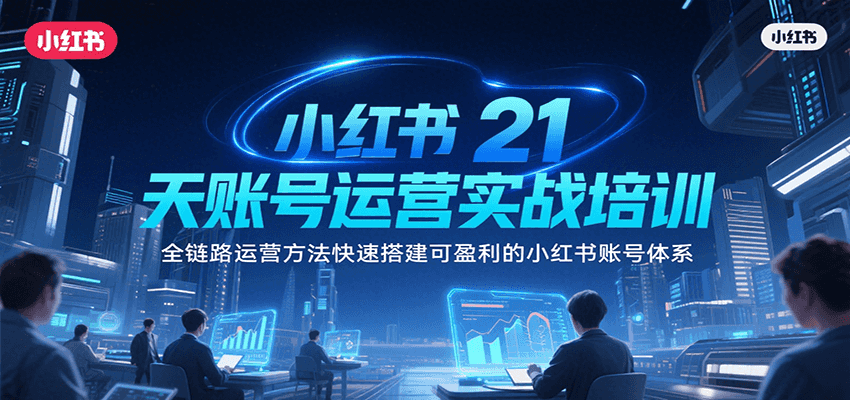 小红书21天账号运营实战培训，全链路运营方法快速搭建可盈利的小红书账号体系-卓别林资源社