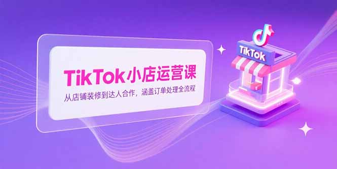 TikTok小店运营课，从店铺装修到达人合作，涵盖订单处理全流程-卓别林资源社