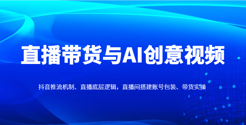 直播带货与AI创意视频，抖音推流机制、直播底层逻辑，直播间搭建账号包装、带货实操-卓别林资源社