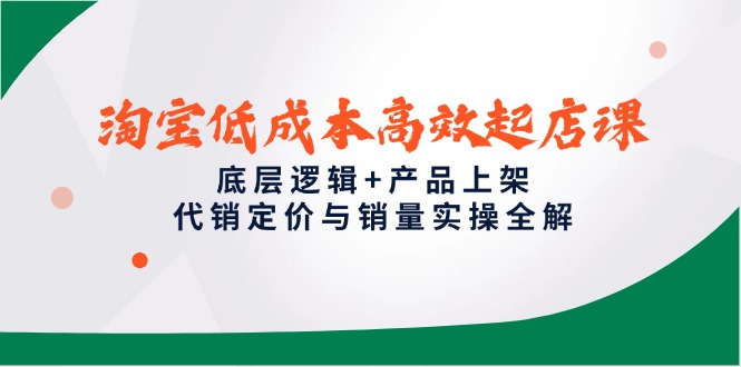 淘宝低成本高效起店课，底层逻辑+产品上架，代销定价与销量实操全解-卓别林资源社