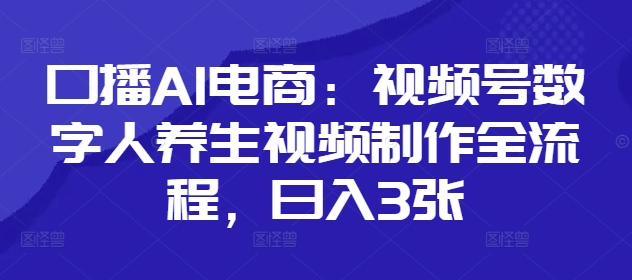 口播AI电商：视频号数字人养生视频制作全流程，日入3张-卓别林资源社