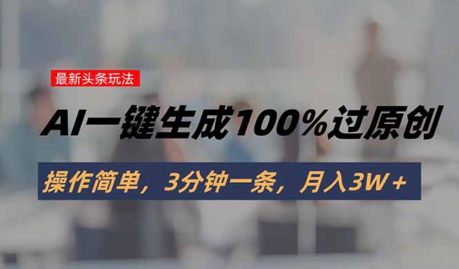 头条最新玩法，AI一键生成100%过原创，操作简单，3分钟一条，月入3W＋-卓别林资源社