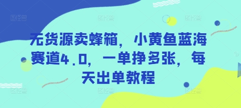 无货源卖蜂箱，小黄鱼蓝海赛道4.0，一单挣多张，每天出单教程-卓别林资源社