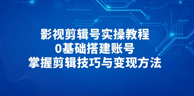 影视剪辑号实操教程，0基础搭建账号，掌握剪辑技巧与变现方法-卓别林资源社