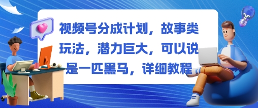 视频号分成计划，故事类玩法，潜力巨大，可以说是一匹黑马，详细教程-卓别林资源社