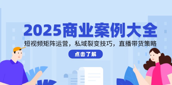 2025商业案例大全，短视频矩阵运营，私域裂变技巧，直播带货策略-卓别林资源社