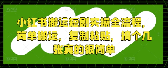 小红书搬运短剧实操全流程，简单搬运，复制粘贴，搞个几张真的很简单-卓别林资源社