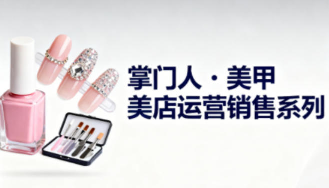 美甲店运营销售系列，助力美甲店老板及从业者提升运营、销售与管理能力-卓别林资源社