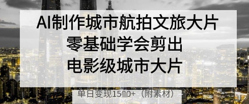 AI制作城市航拍文旅大片，零基础学会剪出电影级城市大片，单日变现多张-卓别林资源社
