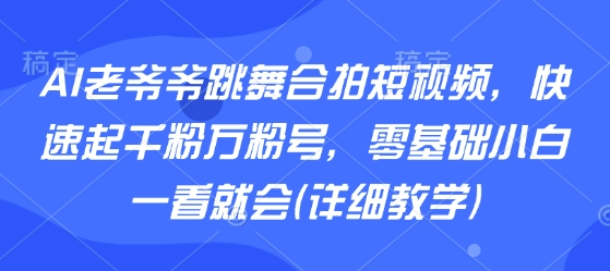 AI老爷爷跳舞合拍短视频，快速起千粉万粉号，零基础小白一看就会(详细教学)-卓别林资源社