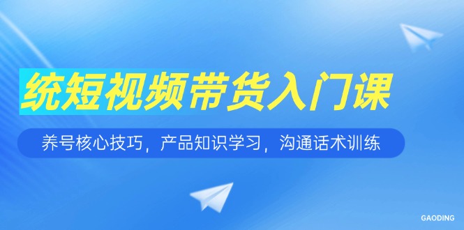 短视频带货入门课，养号核心技巧，产品知识学习，沟通话术训练-卓别林资源社