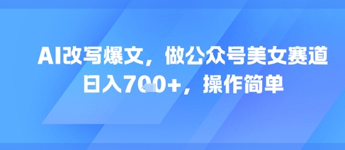 AI改写爆文，做公众号美女赛道，日入7张+，操作简单-卓别林资源社
