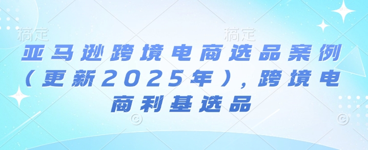 亚马逊跨境电商选品案例(更新2025年4月)，跨境电商利基选品-卓别林资源社