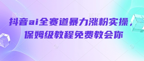 抖音ai全赛道暴力涨粉实操，保姆级教程免费教会你-卓别林资源社