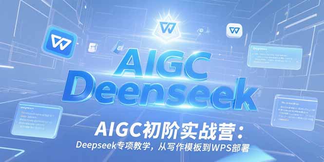 AIGC初阶实战营：Deepseek专项教学，从写作模板到WPS部署-卓别林资源社