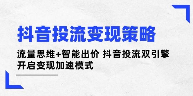 抖音投流变现策略：流量思维+智能出价 抖音投流双引擎 开启变现加速模式-卓别林资源社