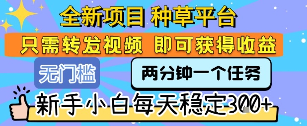 全新项目 种草平台 只需要转发任务视频 即可获得收益 新手小白每天稳定3张+【揭秘】-卓别林资源社