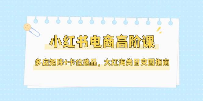 小红书电商高阶课，多店矩阵+卡位选品，大红海类目突围指南(更新5月)-卓别林资源社