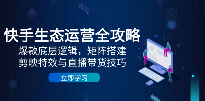 快手生态运营全攻略：爆款底层逻辑，矩阵搭建，剪映特效与直播带货技巧-卓别林资源社