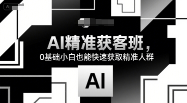 AI精准获客班，0基础小白也能快速获取精准人群-卓别林资源社