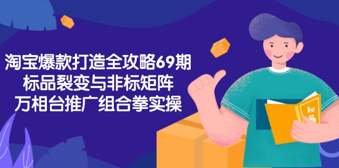 淘宝爆款打造全攻略-69期，标品裂变与非标矩阵，万相台推广组合拳实操-卓别林资源社