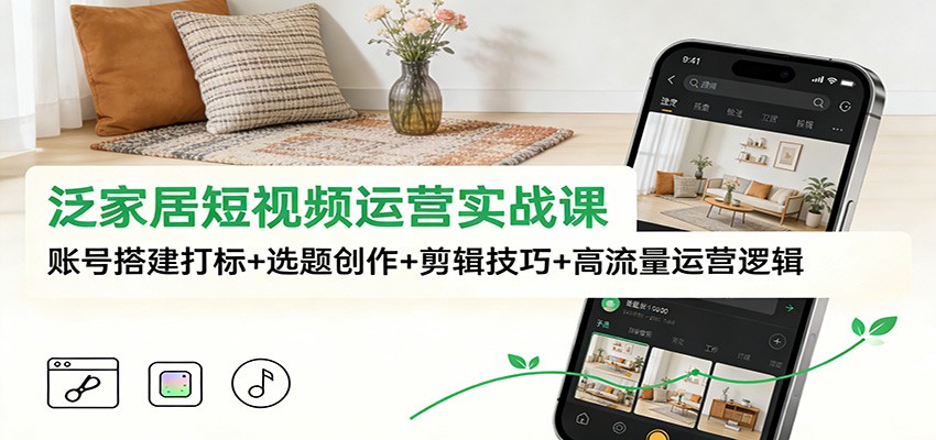 泛家居短视频运营实战课：账号搭建打标+选题创作+剪辑技巧+高流量运营逻辑-卓别林资源社