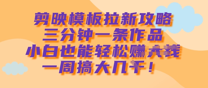 剪映模板拉新攻略，三分钟一条作品，小白也能轻松一周搞大几k-卓别林资源社