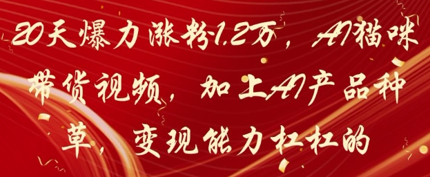 20天爆力涨粉1.2W，AI猫咪带货视频，加上AI产品种草，变现能力杠杠的-卓别林资源社