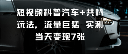 短视频科普汽车+共鸣玩法，流量巨猛实测当天变现7张-卓别林资源社