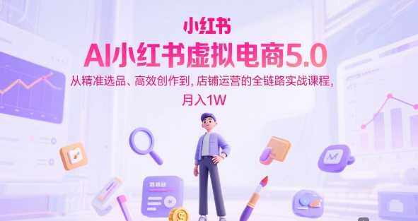 AI小红书虚拟电商5.0，从精准选品、高效创作到，店铺运营的全链路实战课程，月入1W(更新中)-卓别林资源社
