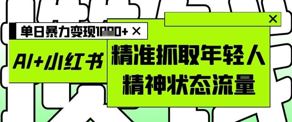 AI+小红书图文，精准抓取年轻人精神状态流量，单日暴力变现多张-卓别林资源社
