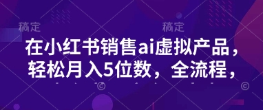 小红书销售ai虚拟产品，轻松月入5位数，全流程，超细节变现过程，完全无卡点-卓别林资源社