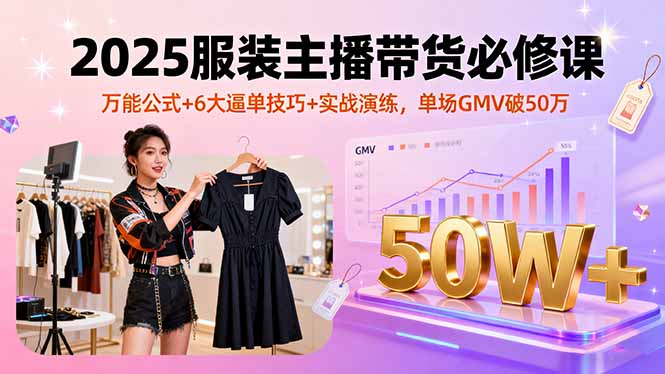 2025服装主播带货必修课，万能公式+6大逼单技巧+实战演练，单场GMV破50万-卓别林资源社