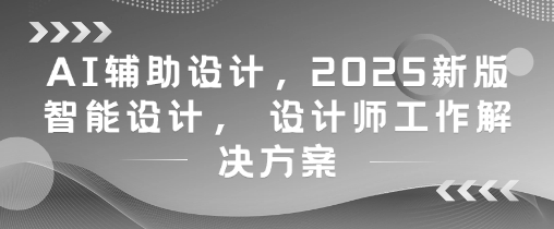 AI辅助设计，2025新版智能设计， 设计师工作解决方案-卓别林资源社