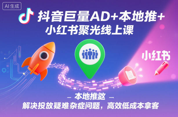 抖音巨量AD+本地推+小红书聚光线上课，解决投放疑难杂症问题，高效低成本拿客-卓别林资源社