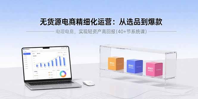 无货源电商精细化运营：从选品到爆款，实现轻资产高回报(40+节系统课-卓别林资源社