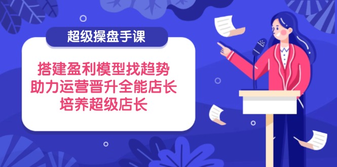 超级操盘手课，搭建盈利模型找趋势，助力运营晋升全能店长，培养超级店长-卓别林资源社