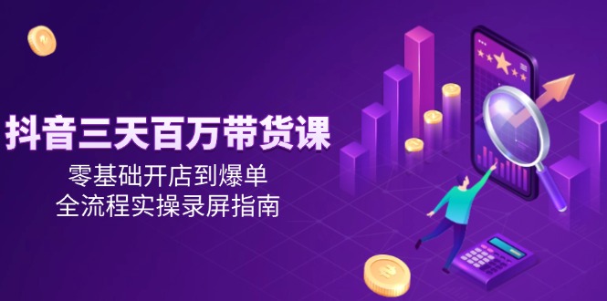 抖音三天百万带货课，零基础开店到爆单，全流程实操录屏指南-卓别林资源社