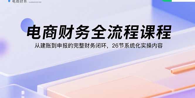 电商财务全流程课程：从建账到申报的完整财务闭环，26节系统化实操内容-卓别林资源社