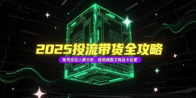 2025投流带货全攻略，账号定位人群分析，短视频图文商品卡运营-卓别林资源社