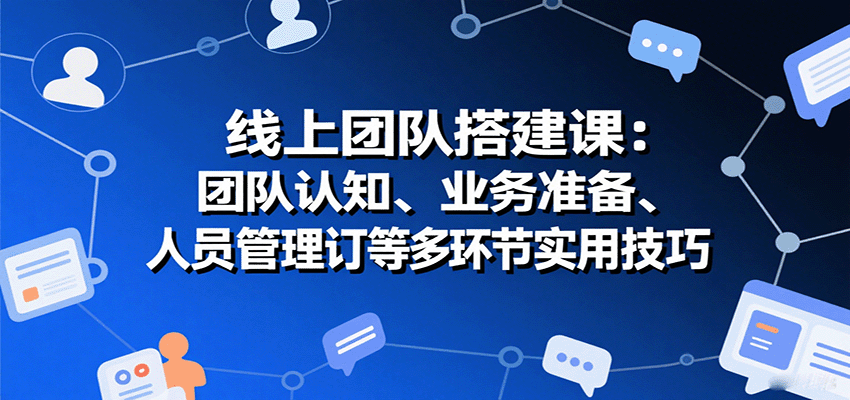 线上团队搭建课：团队认知、业务准备、人员管理、协议签订等多环节实用技巧-卓别林资源社