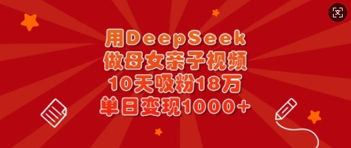 用DeepSeek做母女亲子视频，10天吸粉18万，单日变现多张-卓别林资源社