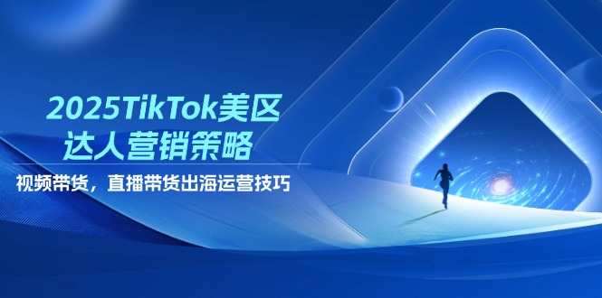 2025TikTok美区达人营销策略，视频带货，直播带货，出海运营技巧-卓别林资源社