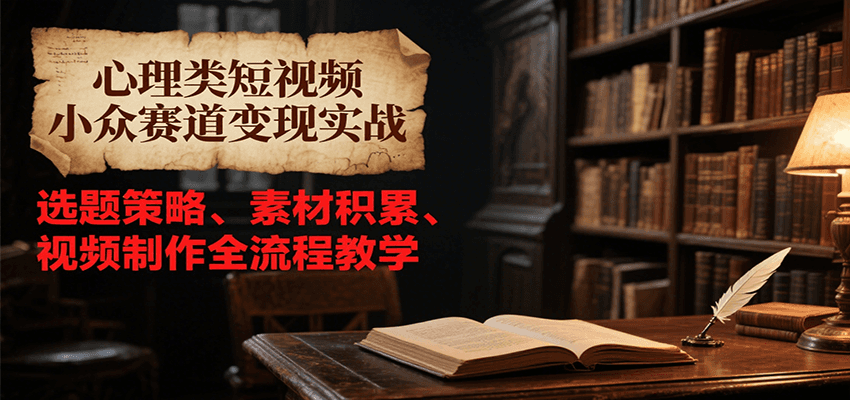 心理类短视频小众赛道变现实战，选题策略、素材积累、视频制作全流程教学-卓别林资源社