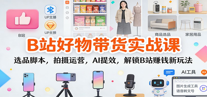 B站好物带货实战课:选品脚本,拍摄运营,AI提效,解锁B站赚钱新玩法-卓别林资源社