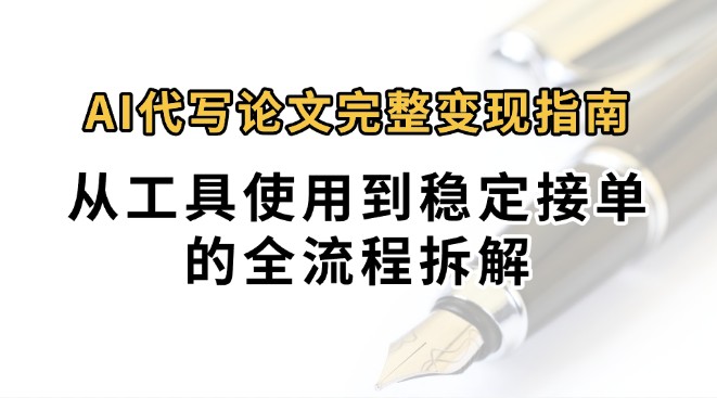 0投入月过万AI代写论文完整变现指南：从工具使用到稳定接单的全流程拆解-卓别林资源社